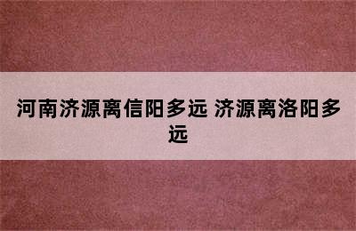 河南济源离信阳多远 济源离洛阳多远